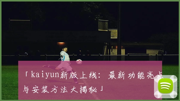 「kaiyun新版上线：最新功能亮点与安装方法大揭秘」