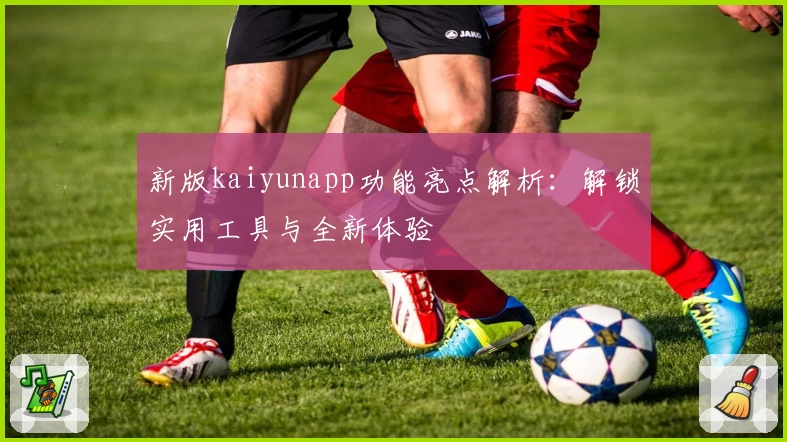 新版kaiyunapp功能亮点解析：解锁实用工具与全新体验