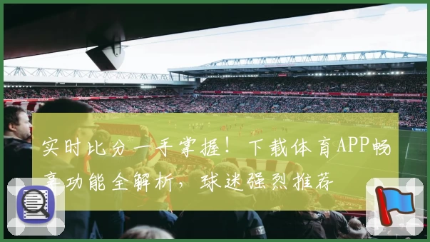 实时比分一手掌握！下载体育APP畅享功能全解析，球迷强烈推荐