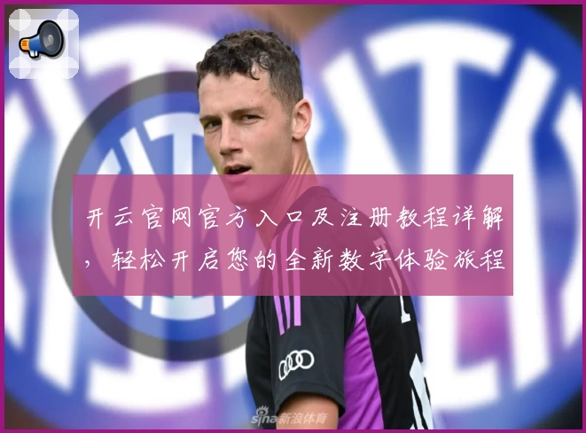 开云官网官方入口及注册教程详解，轻松开启您的全新数字体验旅程