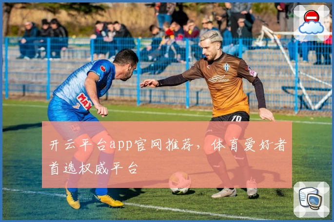 开云平台app官网推荐，体育爱好者首选权威平台