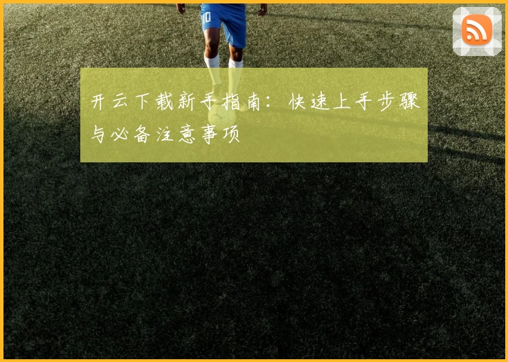 开云下载新手指南：快速上手步骤与必备注意事项