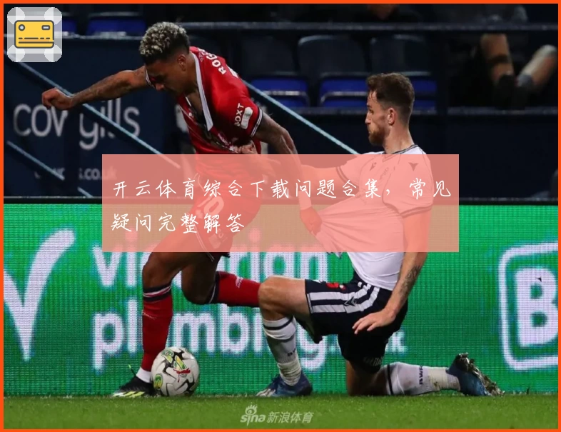 开云体育综合下载问题合集,常见疑问完整解答