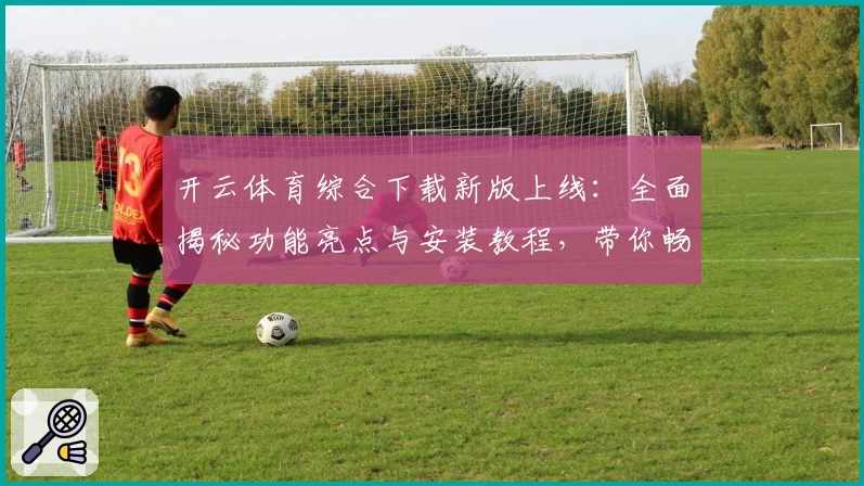 开云体育综合下载新版上线：全面揭秘功能亮点与安装教程，带你畅享最佳用户体验