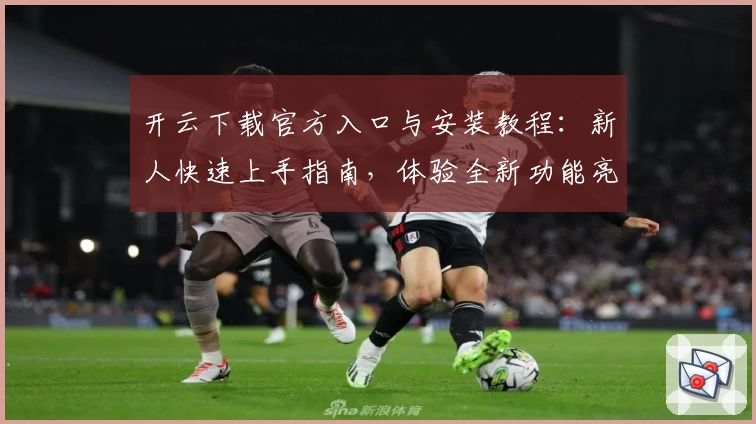 开云下载官方入口与安装教程：新人快速上手指南，体验全新功能亮点潜力