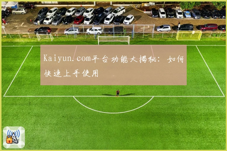 Kaiyun.com平台功能大揭秘：如何快速上手使用