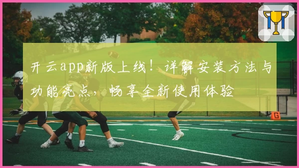 开云app新版上线！详解安装方法与功能亮点，畅享全新使用体验
