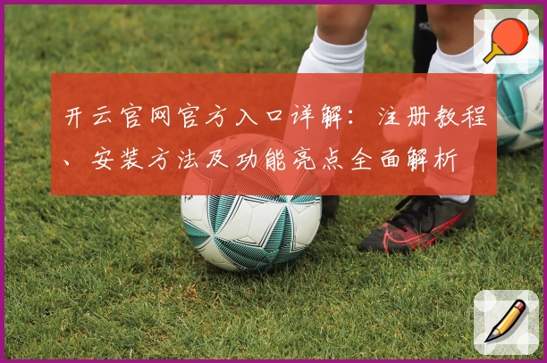 开云官网官方入口详解：注册教程、安装方法及功能亮点全面解析