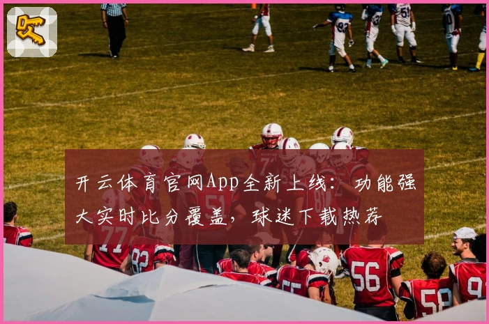 开云体育官网App全新上线：功能强大实时比分覆盖，球迷下载热荐