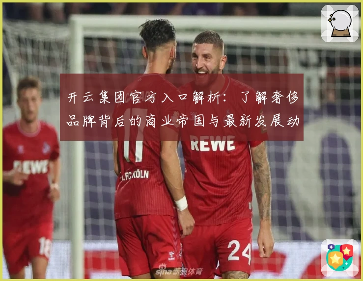 开云集团官方入口解析：了解奢侈品牌背后的商业帝国与最新发展动态