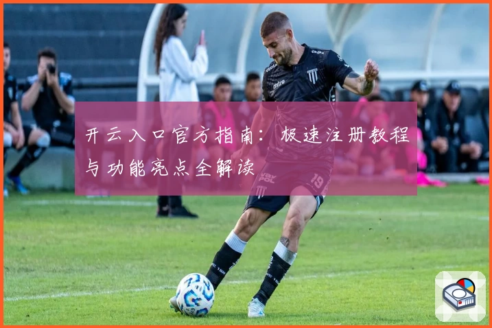 开云入口官方指南：极速注册教程与功能亮点全解读