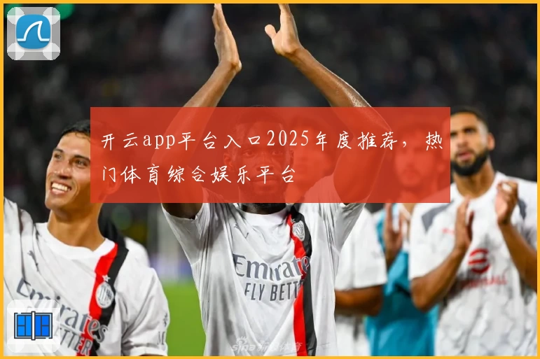 开云app平台入口2025年度推荐，热门体育综合娱乐平台