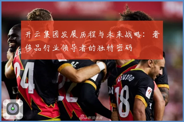 开云集团发展历程与未来战略：奢侈品行业领导者的独特密码