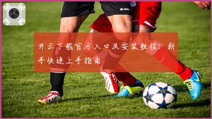 开云下载官方入口及安装教程：新手快速上手指南