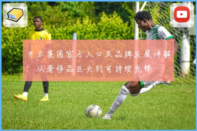 开云集团官方入口及品牌发展详解：从奢侈品巨头到可持续先锋