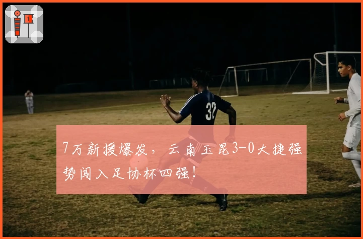 7万新援爆发,云南玉昆3-0大捷强势闯入足协杯四强!