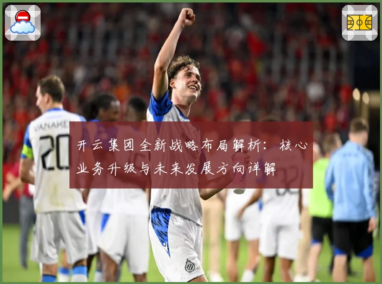 开云集团全新战略布局解析：核心业务升级与未来发展方向详解