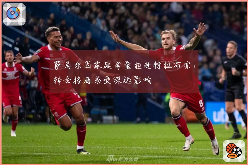 萨乌尔因家庭考量拒赴特拉布宗，转会格局或受深远影响