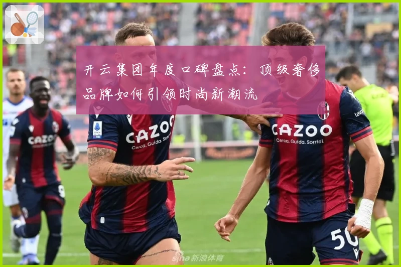开云集团年度口碑盘点：顶级奢侈品牌如何引领时尚新潮流