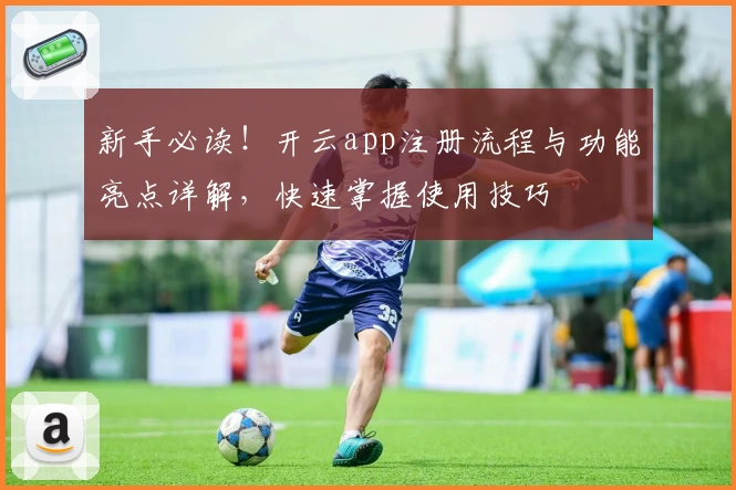 新手必读！开云app注册流程与功能亮点详解，快速掌握使用技巧