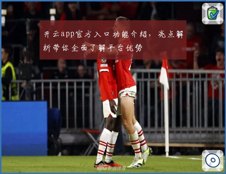 开云app官方入口功能介绍，亮点解析带你全面了解平台优势