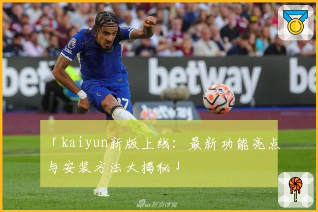 「kaiyun新版上线：最新功能亮点与安装方法大揭秘」