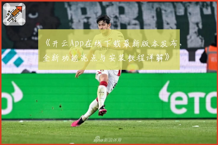 《开云App在线下载最新版本发布，全新功能亮点与安装教程详解》