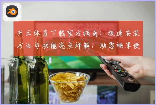 开云体育下载官方指南：极速安装方法与功能亮点详解，助您畅享便捷使用体验