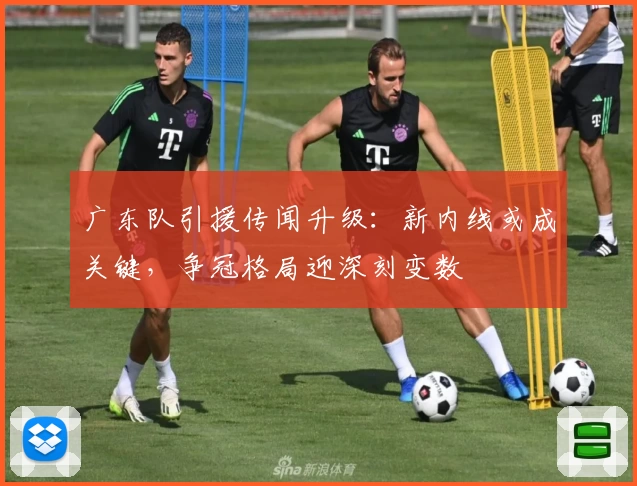 广东队引援传闻升级：新内线或成关键，争冠格局迎深刻变数