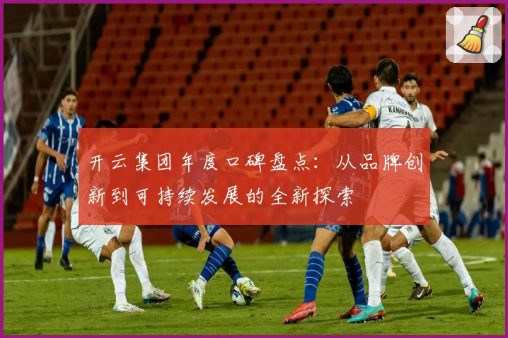 开云集团年度口碑盘点：从品牌创新到可持续发展的全新探索