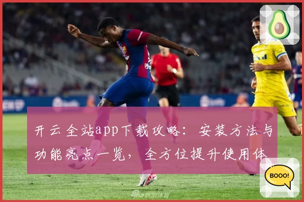 开云全站app下载攻略：安装方法与功能亮点一览，全方位提升使用体验