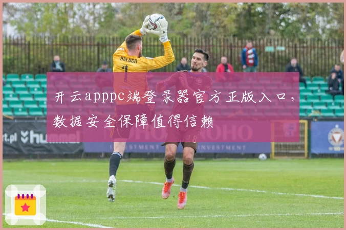 开云apppc端登录器官方正版入口，数据安全保障值得信赖