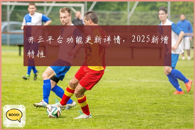 开云平台功能更新详情,2025新增特性
