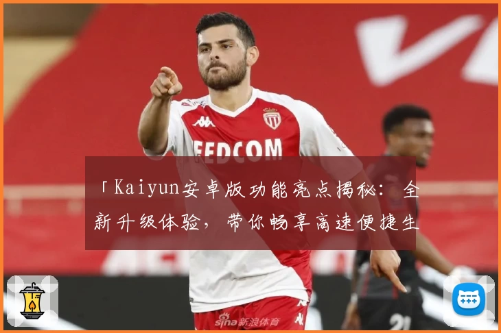 「Kaiyun安卓版功能亮点揭秘：全新升级体验，带你畅享高速便捷生活」