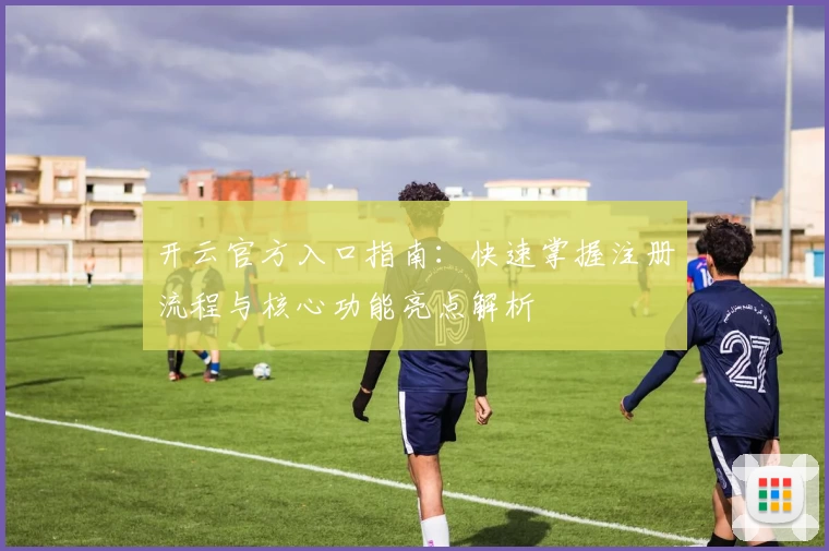 开云官方入口指南：快速掌握注册流程与核心功能亮点解析
