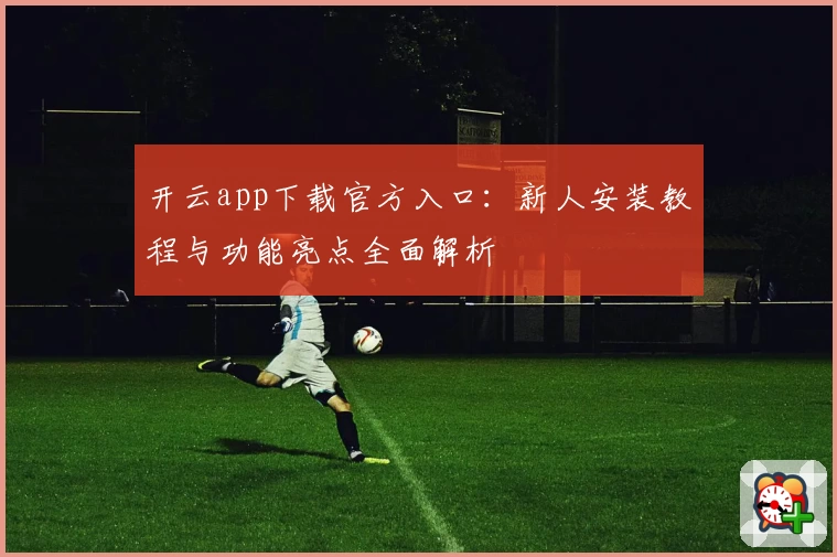 开云app下载官方入口:新人安装教程与功能亮点全面解析