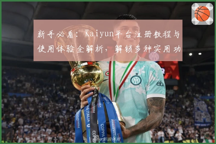 新手必看：Kaiyun平台注册教程与使用体验全解析，解锁多种实用功能