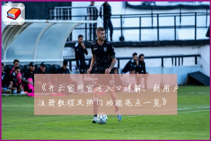 《开云官网官方入口详解：新用户注册教程及热门功能亮点一览》