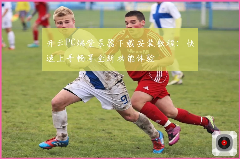 开云PC端登录器下载安装教程：快速上手畅享全新功能体验