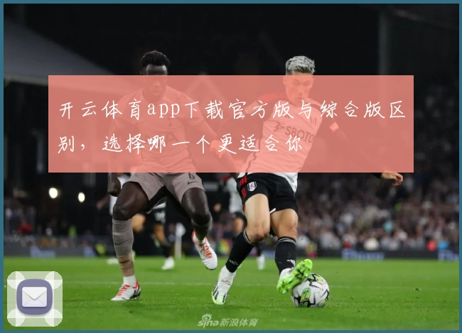 开云体育app下载官方版与综合版区别，选择哪一个更适合你