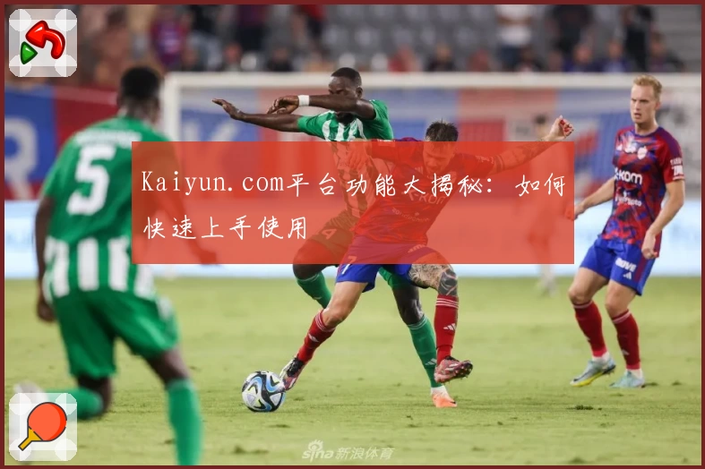 Kaiyun.com平台功能大揭秘：如何快速上手使用