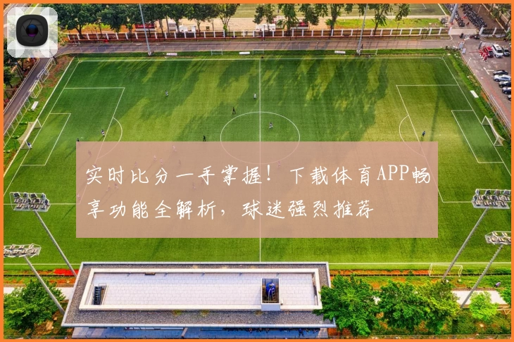 实时比分一手掌握！下载体育APP畅享功能全解析，球迷强烈推荐
