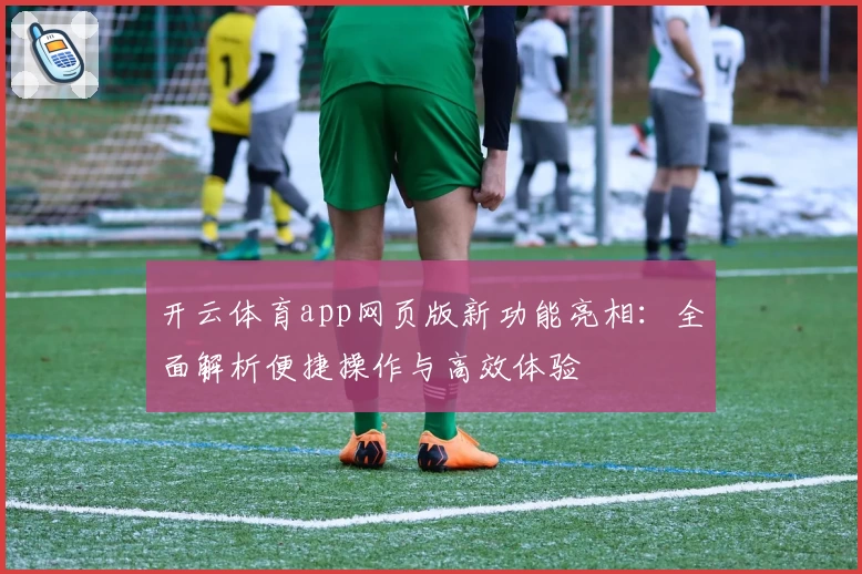 开云体育app网页版新功能亮相：全面解析便捷操作与高效体验