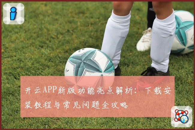 开云APP新版功能亮点解析：下载安装教程与常见问题全攻略