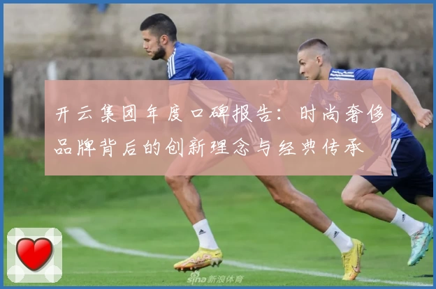 开云集团年度口碑报告：时尚奢侈品牌背后的创新理念与经典传承