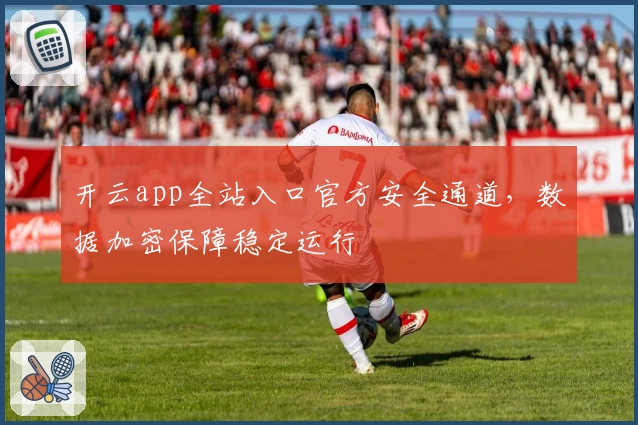 开云app全站入口官方安全通道，数据加密保障稳定运行