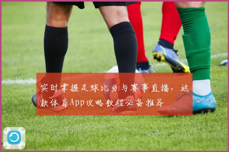 实时掌握足球比分与赛事直播，这款体育App攻略教程必备推荐