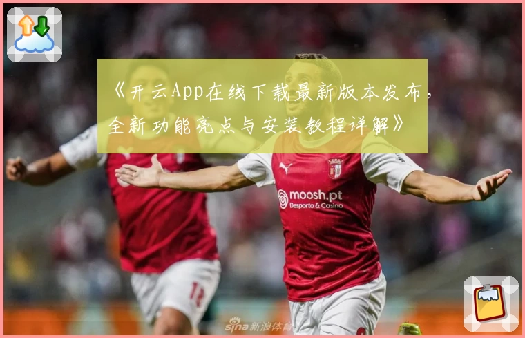 《开云App在线下载最新版本发布，全新功能亮点与安装教程详解》