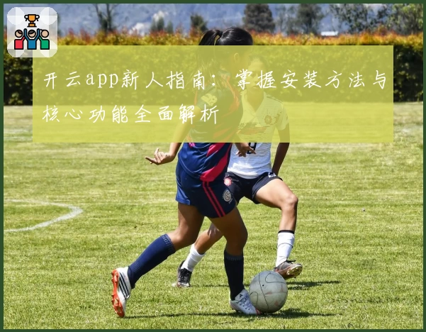 开云app新人指南：掌握安装方法与核心功能全面解析