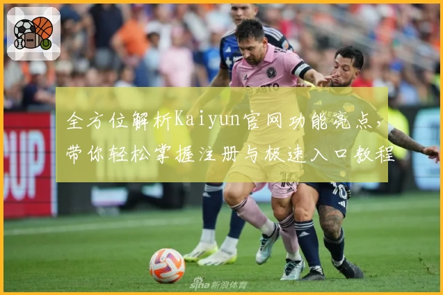 全方位解析Kaiyun官网功能亮点，带你轻松掌握注册与极速入口教程